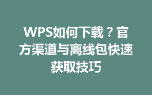WPS如何下载？官方渠道与离线包快速获取技巧