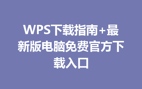 WPS下载指南+最新版电脑免费官方下载入口