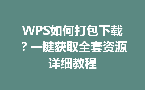 WPS如何打包下载?一键获取全套资源详细教程