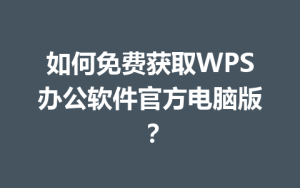 如何免费获取WPS办公软件官方电脑版？