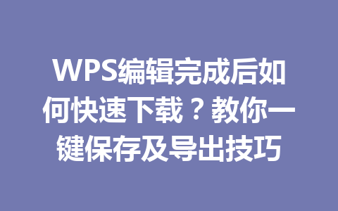 WPS编辑完成后如何快速下载？教你一键保存及导出技巧