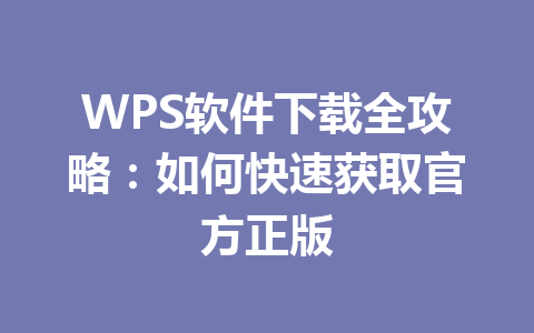 WPS软件下载全攻略:如何快速获取官方正版