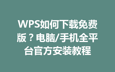 WPS如何下载免费版?电脑/手机全平台官方安装教程