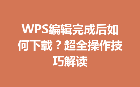 WPS编辑完成后如何下载？超全操作技巧解读 一