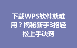 下载WPS软件就难用？揭秘新手3招轻松上手诀窍