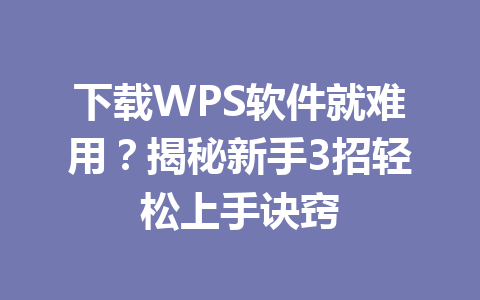 下载WPS软件就难用？揭秘新手3招轻松上手诀窍 一