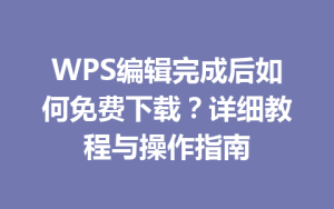 WPS编辑完成后如何免费下载？详细教程与操作指南