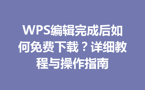 WPS编辑完成后如何免费下载？详细教程与操作指南 一