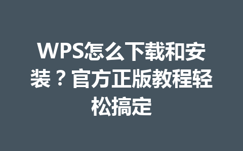 WPS怎么下载和安装？官方正版教程轻松搞定 一