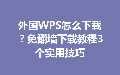 外国WPS怎么下载？免翻墙下载教程3个实用技巧 一