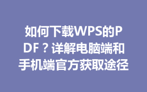 如何下载WPS的PDF？详解电脑端和手机端官方获取途径
