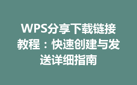 WPS分享下载链接教程：快速创建与发送详细指南 一
