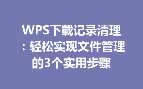 WPS下载记录清理:轻松实现文件管理的3个实用步骤 WPS下载记录清理:轻松实现文件管理的3个实用步骤 一