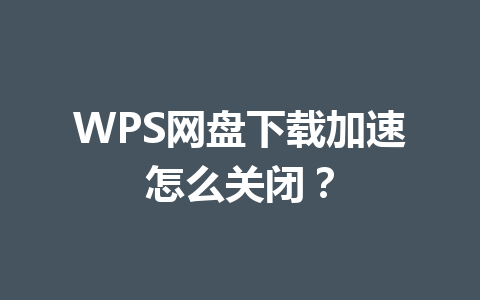 WPS网盘下载加速怎么关闭？ 一