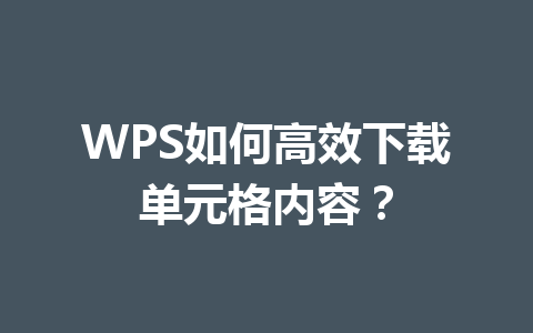 WPS如何高效下载单元格内容? WPS如何高效下载单元格内容? 一