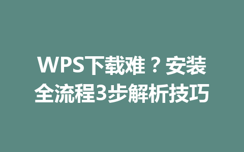 WPS下载难？安装全流程3步解析技巧 一