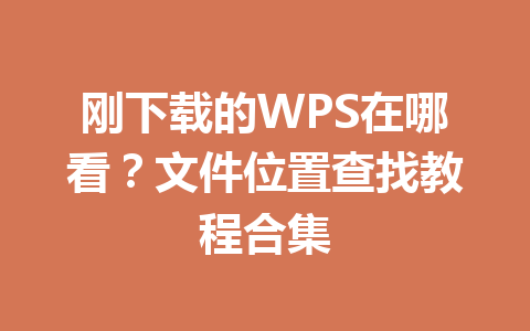 刚下载的WPS在哪看？文件位置查找教程合集 一