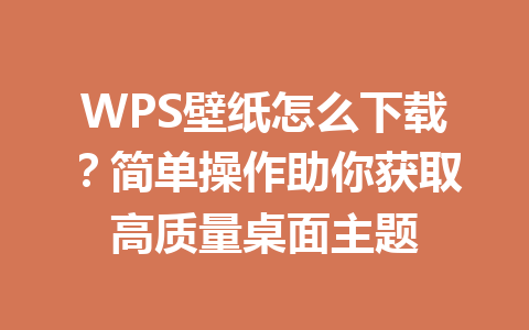 WPS壁纸怎么下载？简单操作助你获取高质量桌面主题 一