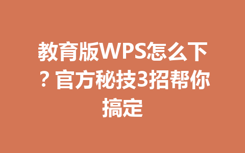 教育版WPS怎么下？官方秘技3招帮你搞定 一