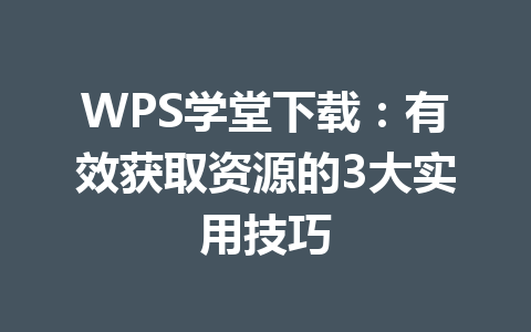 WPS学堂下载:有效获取资源的3大实用技巧 WPS学堂下载:有效获取资源的3大实用技巧 一