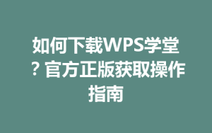 如何下载WPS学堂?官方正版获取操作指南