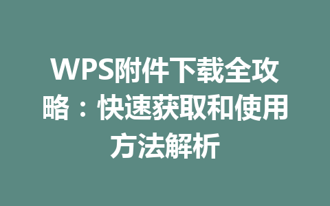 WPS附件下载全攻略:快速获取和使用方法解析