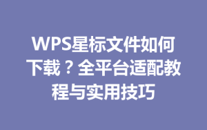 WPS星标文件如何下载?全平台适配教程与实用技巧