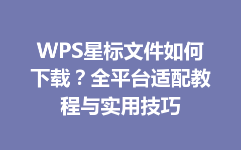 WPS星标文件如何下载?全平台适配教程与实用技巧 WPS星标文件如何下载?全平台适配教程与实用技巧 一