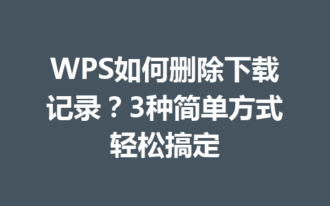 WPS如何删除下载记录？3种简单方式轻松搞定 一