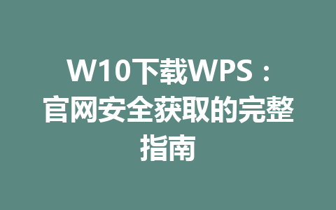 W10下载WPS：官网安全获取的完整指南 一
