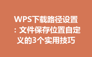 WPS下载路径设置:文件保存位置自定义的3个实用技巧