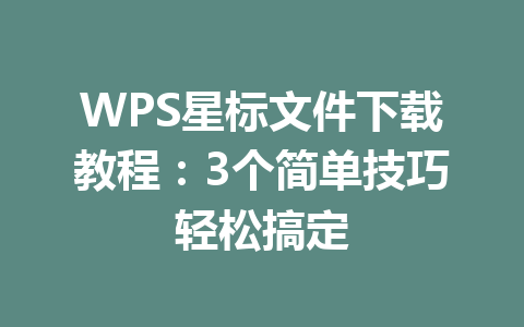 WPS星标文件下载教程：3个简单技巧轻松搞定 一