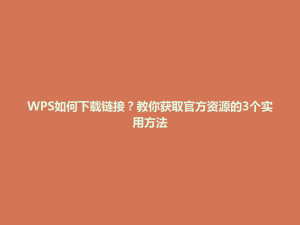 WPS如何下载链接?教你获取官方资源的3个实用方法