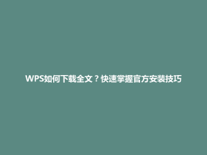 WPS如何下载全文？快速掌握官方安装技巧