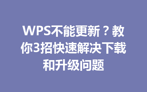 WPS不能更新？教你3招快速解决下载和升级问题