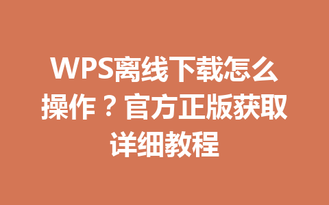 WPS离线下载怎么操作？官方正版获取详细教程