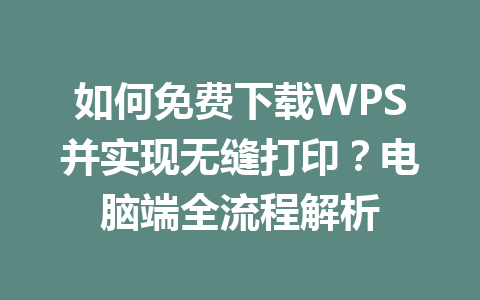 如何免费下载WPS并实现无缝打印？电脑端全流程解析