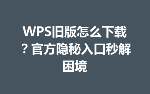 WPS旧版怎么下载？官方隐秘入口秒解困境