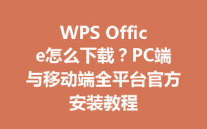 WPS Office怎么下载？PC端与移动端全平台官方安装教程