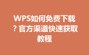 WPS如何免费下载？官方渠道快速获取教程