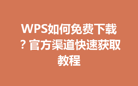 WPS如何免费下载？官方渠道快速获取教程