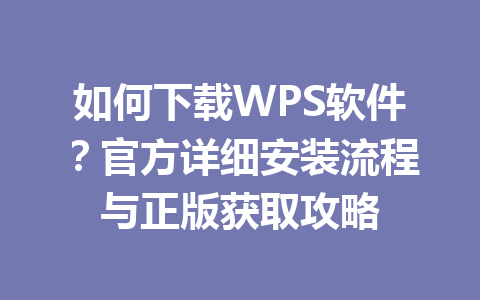 如何下载WPS软件？官方详细安装流程与正版获取攻略 一