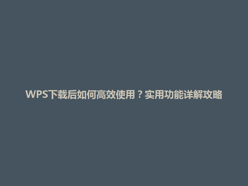 WPS下载后如何高效使用？实用功能详解攻略 一