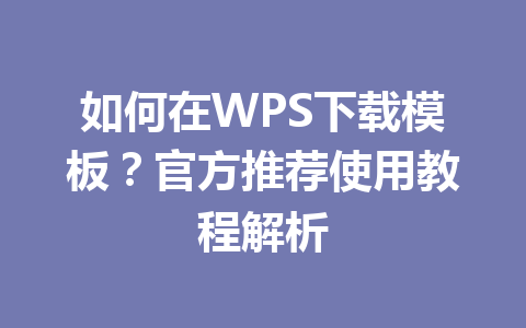 如何在WPS下载模板?官方推荐使用教程解析