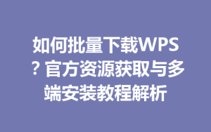 如何批量下载WPS?官方资源获取与多端安装教程解析