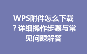WPS附件怎么下载?详细操作步骤与常见问题解答