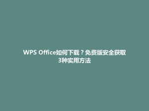 WPS Office如何下载？免费版安全获取3种实用方法