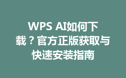 WPS AI如何下载？官方正版获取与快速安装指南