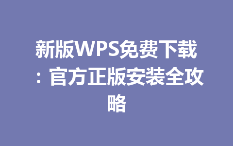新版WPS免费下载：官方正版安装全攻略