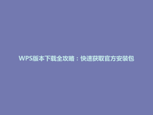 WPS版本下载全攻略：快速获取官方安装包